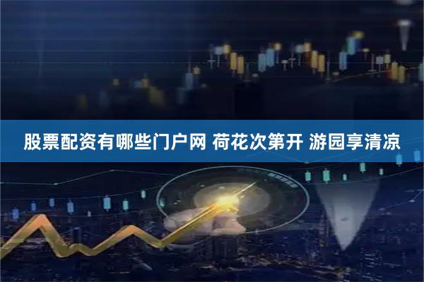 股票配资有哪些门户网 荷花次第开 游园享清凉