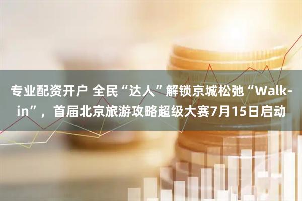 专业配资开户 全民“达人”解锁京城松弛“Walk-in”，首届北京旅游攻略超级大赛7月15日启动
