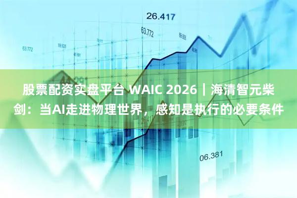 股票配资实盘平台 WAIC 2026｜海清智元柴剑：当AI走进物理世界，感知是执行的必要条件