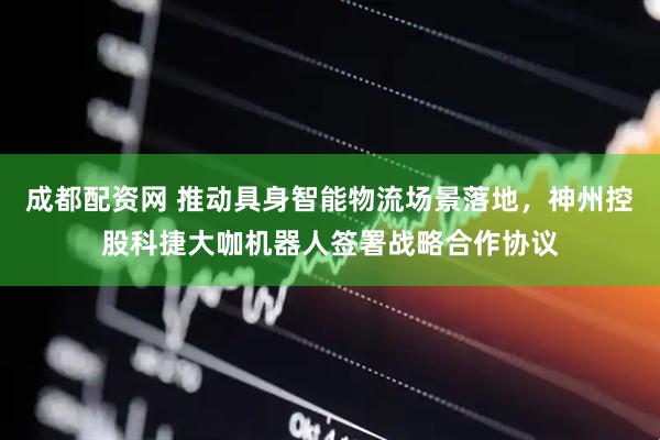 成都配资网 推动具身智能物流场景落地，神州控股科捷大咖机器人签署战略合作协议