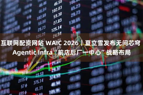 互联网配资网站 WAIC 2026｜夏立雪发布无问芯穹 Agentic Infra“前店后厂一中心”战略布局