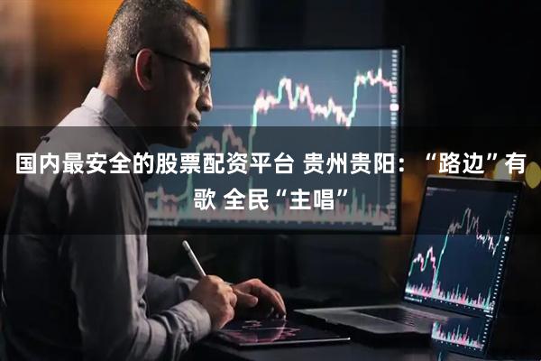 国内最安全的股票配资平台 贵州贵阳：“路边”有歌 全民“主唱”